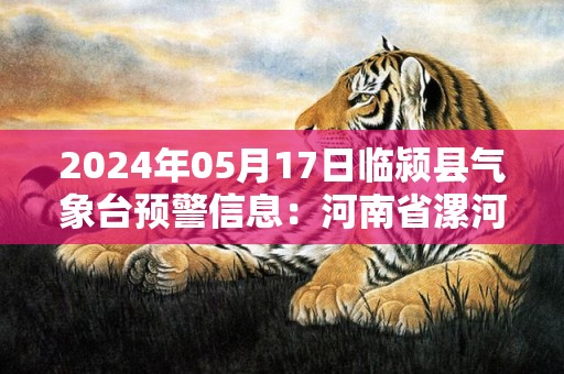 2024年05月17日临颍县气象台预警信息：河南省漯河市临颍县发布高温橙色预警