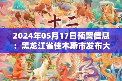 2024年05月17日预警信息：黑龙江省佳木斯市发布大风蓝色预警
