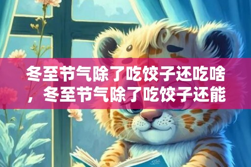 冬至节气除了吃饺子还吃啥，冬至节气除了吃饺子还能做什么