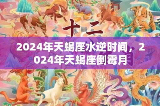 2024年天蝎座水逆时间，2024年天蝎座倒霉月