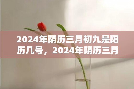 2024年阴历三月初九是阳历几号，2024年阴历三月二十七求婚吉利吗