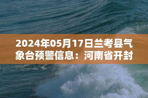 2024年05月17日兰考县气象台预警信息：河南省开封市兰考县发布高温橙色预警