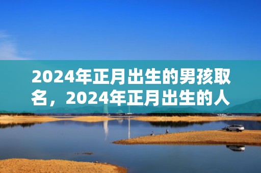 2024年正月出生的男孩取名，2024年正月出生的人是桃花命吗