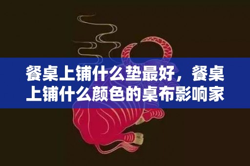 餐桌上铺什么垫最好，餐桌上铺什么颜色的桌布影响家庭和睦