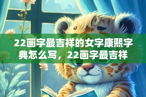 22画字最吉祥的女字康熙字典怎么写，22画字最吉祥的字康熙字典