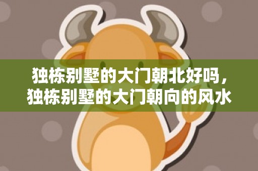 独栋别墅的大门朝北好吗，独栋别墅的大门朝向的风水讲究
