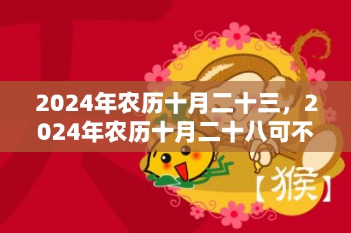 2024年农历十月二十三，2024年农历十月二十八可不可以乔迁新居