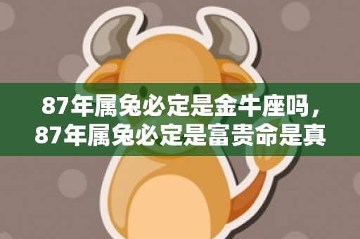 87年属兔必定是金牛座吗，87年属兔必定是富贵命是真的吗