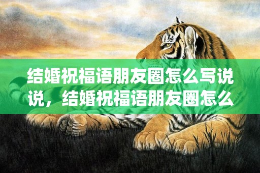结婚祝福语朋友圈怎么写说说，结婚祝福语朋友圈怎么写说说文案(结婚祝福语文案朋友圈)