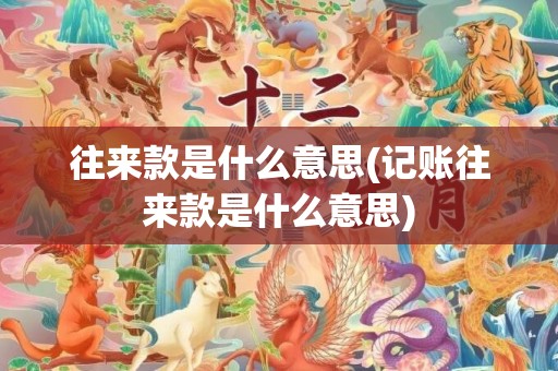 往来款是什么意思(记账往来款是什么意思)