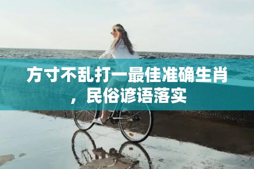 方寸不乱打一最佳准确生肖，民俗谚语落实