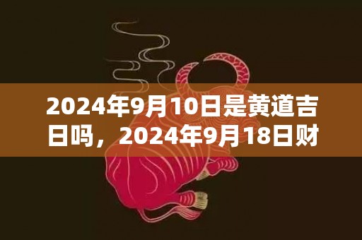 2024年9月10日是黄道吉日吗，2024年9月18日财神方位在哪