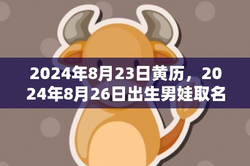 2024年8月23日黄历，2024年8月26日出生男娃取名的宜忌