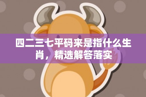 四二三七平码来是指什么生肖，精选解答落实插图
