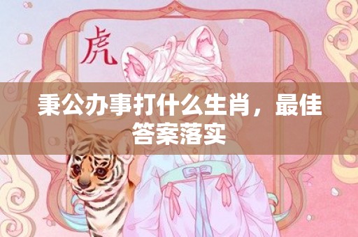 秉公办事打什么生肖，最佳答案落实插图