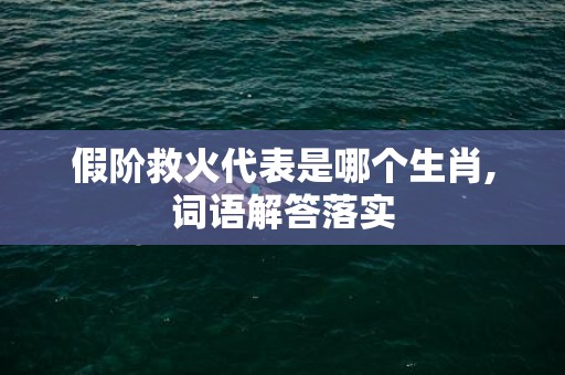 假阶救火代表是哪个生肖,词语解答落实插图