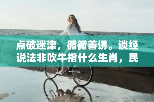 点破迷津，循循善诱。谈经说法非吹牛指什么生肖，民俗谚语解释落实