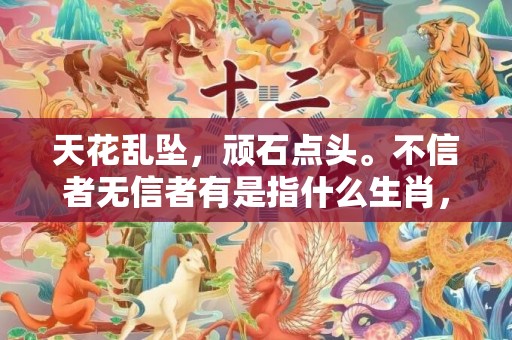 天花乱坠，顽石点头。不信者无信者有是指什么生肖，民俗谚语解释落实插图