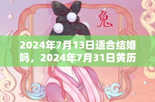 2024年7月13日适合结婚吗，2024年7月31日黄历查询