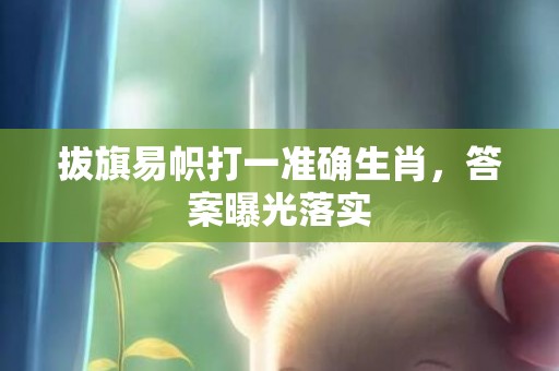 拔旗易帜打一准确生肖，答案曝光落实插图