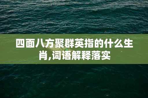 四面八方聚群英指的什么生肖,词语解释落实