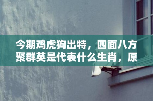今期鸡虎狗出特，四面八方聚群英是代表什么生肖，原文新解赏析插图