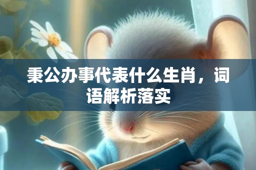 秉公办事代表什么生肖，词语解析落实插图