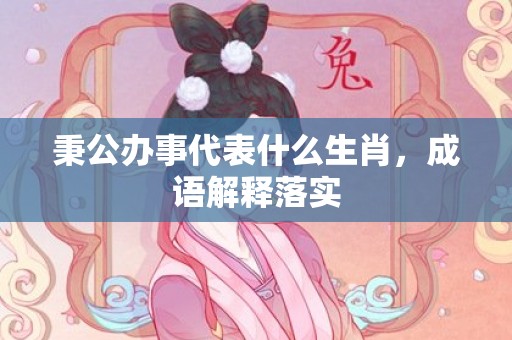 秉公办事代表什么生肖，成语解释落实