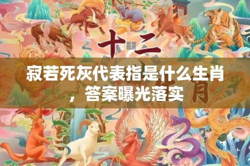 寂若死灰代表指是什么生肖，答案曝光落实