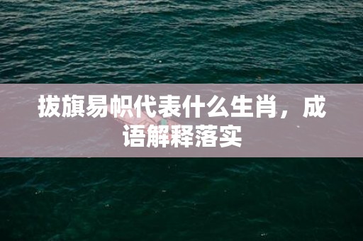 拔旗易帜代表什么生肖，成语解释落实插图
