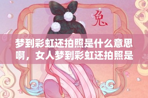 梦到彩虹还拍照是什么意思啊，女人梦到彩虹还拍照是什么意思