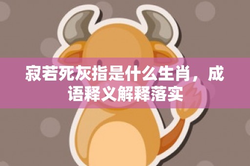 寂若死灰指是什么生肖，成语释义解释落实插图