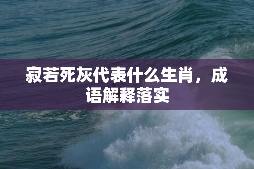 寂若死灰代表什么生肖，成语解释落实
