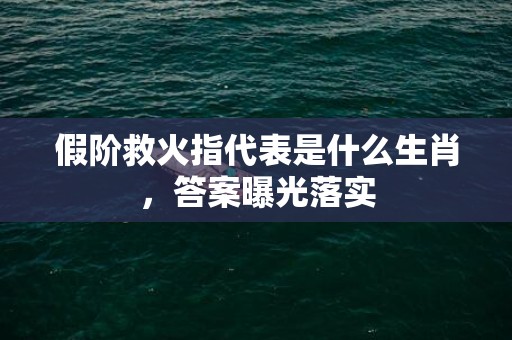假阶救火指代表是什么生肖，答案曝光落实插图