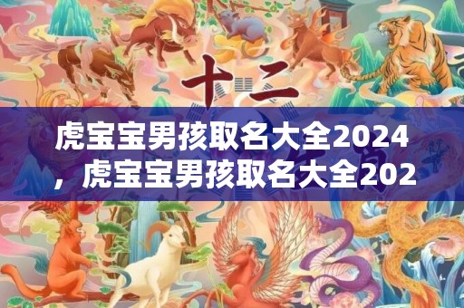 虎宝宝男孩取名大全2024，虎宝宝男孩取名大全2024款免费起名
