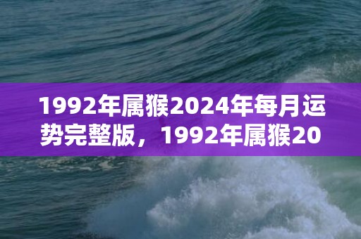 1992年属猴2024年每月运势完整版，1992年属猴2024年结婚大利月