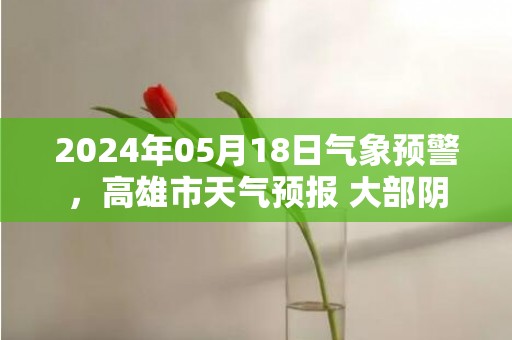 2024年05月18日气象预警，高雄市天气预报 大部阴