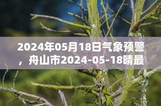 2024年05月18日气象预警，舟山市2024-05-18晴最高温度27℃