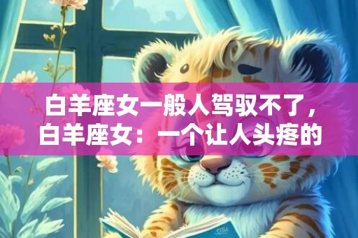 白羊座女一般人驾驭不了，白羊座女：一个让人头疼的星座?