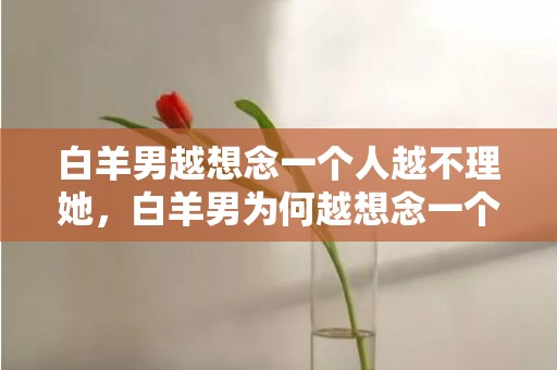 白羊男越想念一个人越不理她，白羊男为何越想念一个人却越不理她？