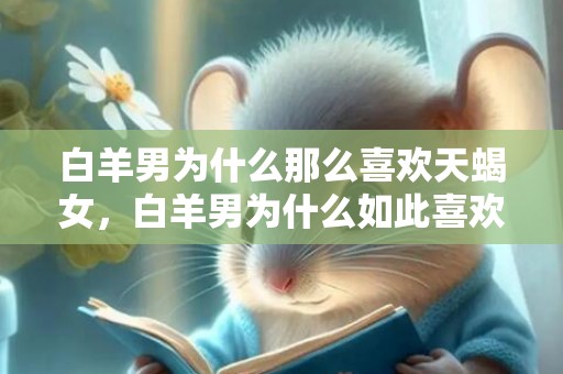 白羊男为什么那么喜欢天蝎女，白羊男为什么如此喜欢天蝎女？