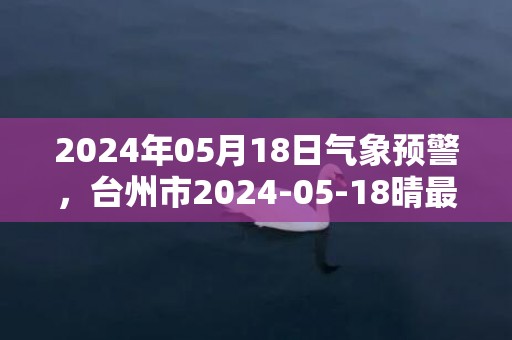 2024年05月18日气象预警，台州市2024-05-18晴最高气温31度