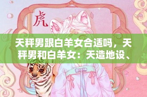 天秤男跟白羊女合适吗，天秤男和白羊女：天造地设、合拍无间？
