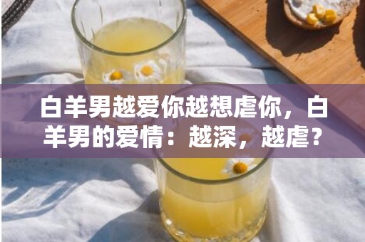 白羊男越爱你越想虐你，白羊男的爱情：越深，越虐？