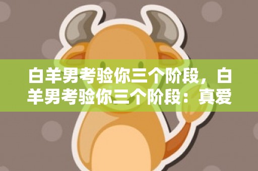 白羊男考验你三个阶段，白羊男考验你三个阶段：真爱之路，跌宕起伏！