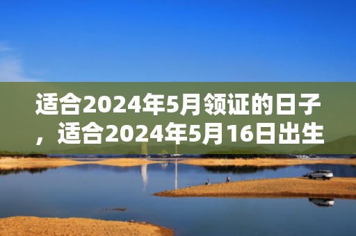 适合2024年5月领证的日子，适合2024年5月16日出生的男孩的名字