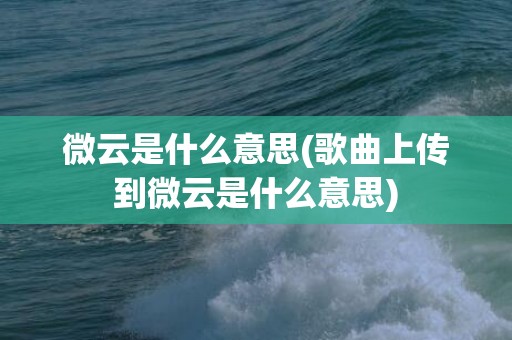 微云是什么意思(歌曲上传到微云是什么意思)