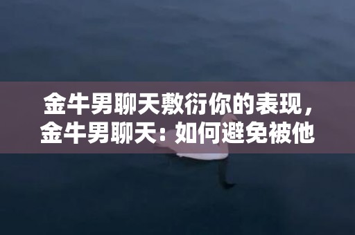 金牛男聊天敷衍你的表现，金牛男聊天: 如何避免被他敷衍而不知觉?