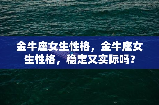金牛座女生性格，金牛座女生性格，稳定又实际吗？