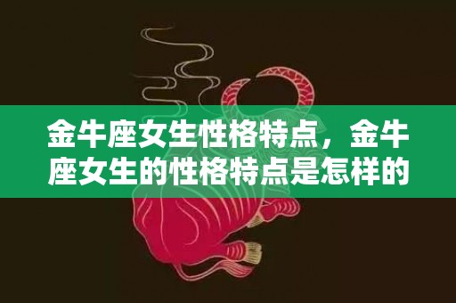 金牛座女生性格特点，金牛座女生的性格特点是怎样的？